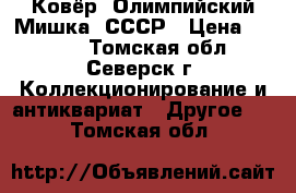 Ковёр “Олимпийский Мишка“ СССР › Цена ­ 1 500 - Томская обл., Северск г. Коллекционирование и антиквариат » Другое   . Томская обл.